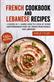 French Cookbook And Lebanese Recipes: 2 Books In 1: Learn How To Cook At Home Mediterranean Over 150  Dishes From France And Lebanon